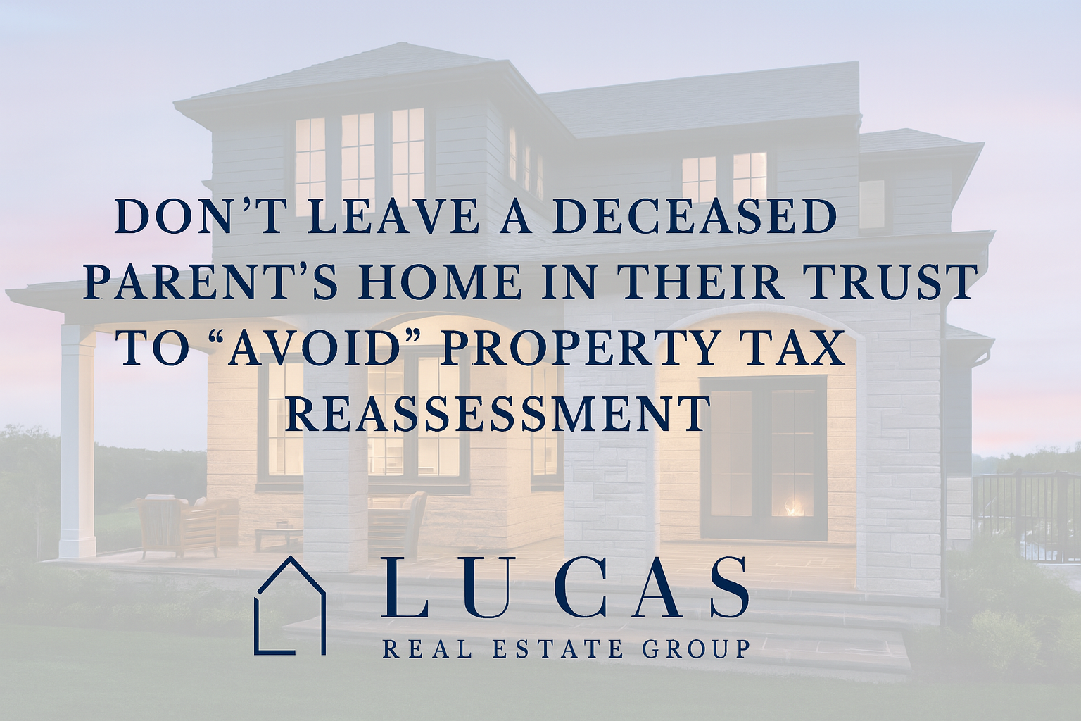 Promotional graphic for Lucas Real Estate Group featuring a luxury coastal-style home in the background with the text: “Don’t leave a deceased parent’s home in their trust to ‘avoid’ property tax reassessment.” The Lucas Real Estate Group logo is centered at the bottom. The design is professional, with a soft overlay for text clarity and ample spacing around the edges.