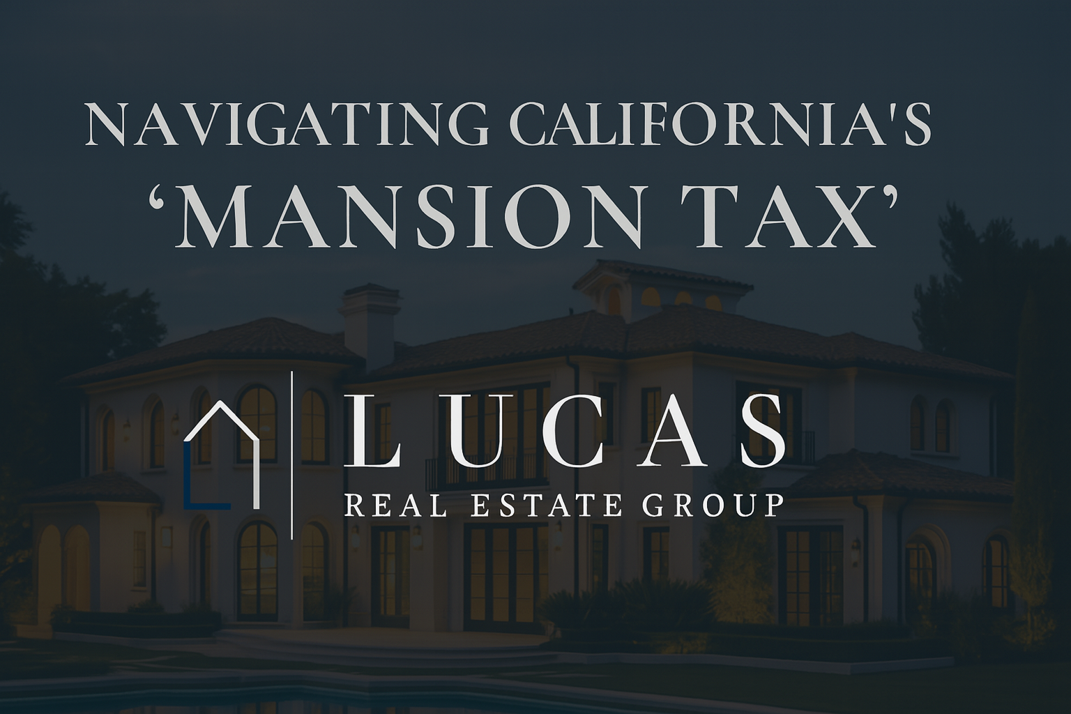 Promotional graphic for Lucas Real Estate Group featuring the headline “Navigating California’s ‘Mansion Tax’” centered above the Lucas Real Estate Group logo, set against a background image of a luxury Mediterranean-style estate at dusk.