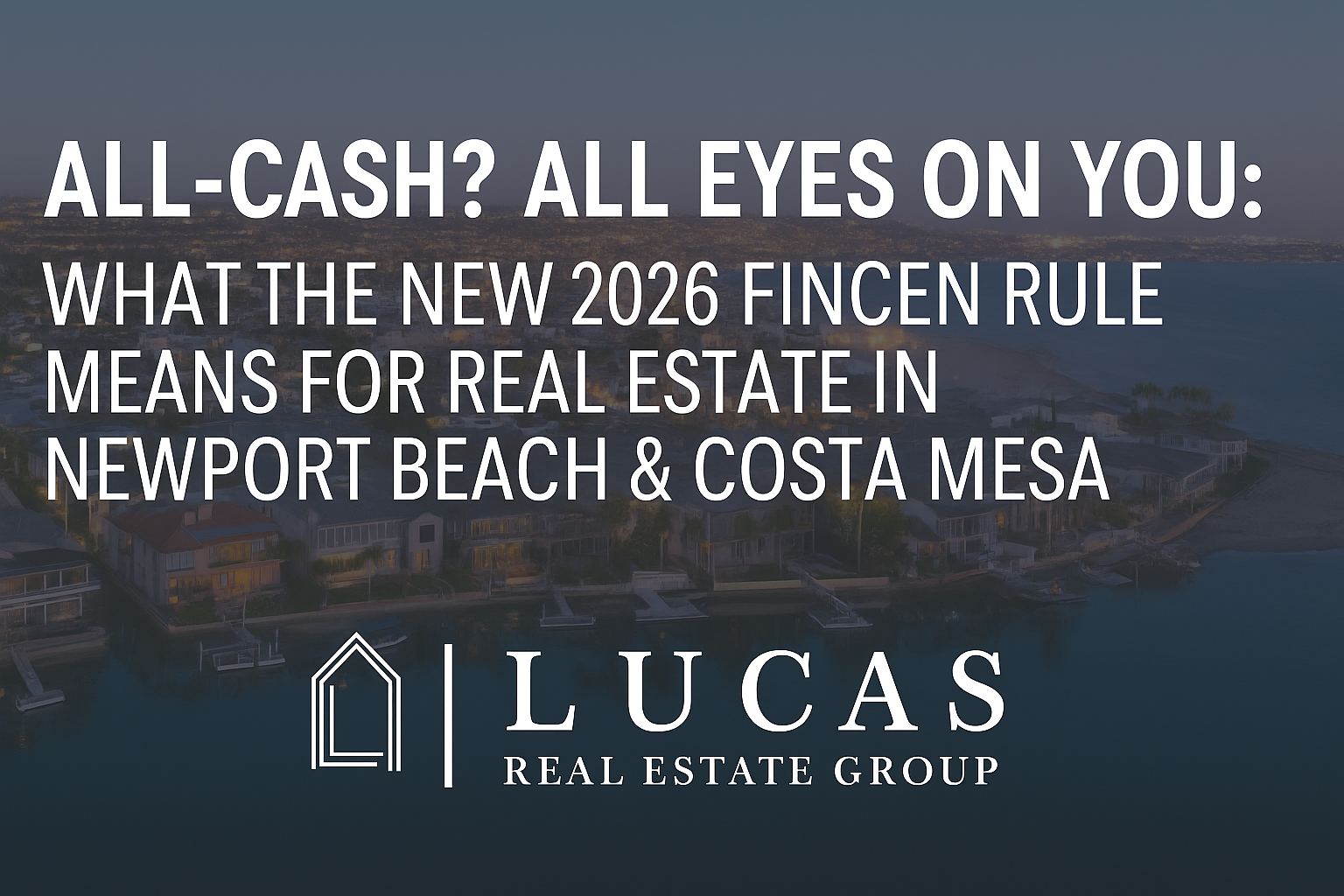 Promotional graphic for Lucas Real Estate Group’s blog post titled “All-Cash? All Eyes on You: What the New 2026 FinCEN Rule Means for Real Estate in Newport Beach & Costa Mesa,” featuring elegant white text centered over an evening aerial view of Newport Beach with the Lucas Real Estate Group logo displayed below. Top real estate agent in Newport beach Devin Lucas wrote this article.